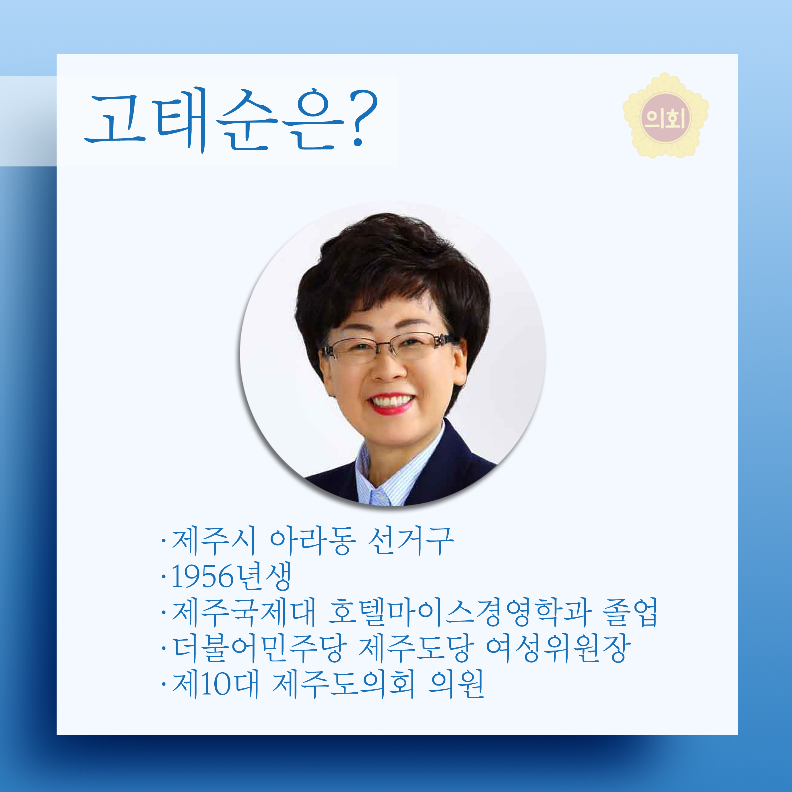 고태순은? •제주시 아라동 선거구 •1956년생 •제주국제대 호텔마이스경영학과 졸업 •더불어민주당 제주도당 여성위원장 •제10대 제주도의회 의원 