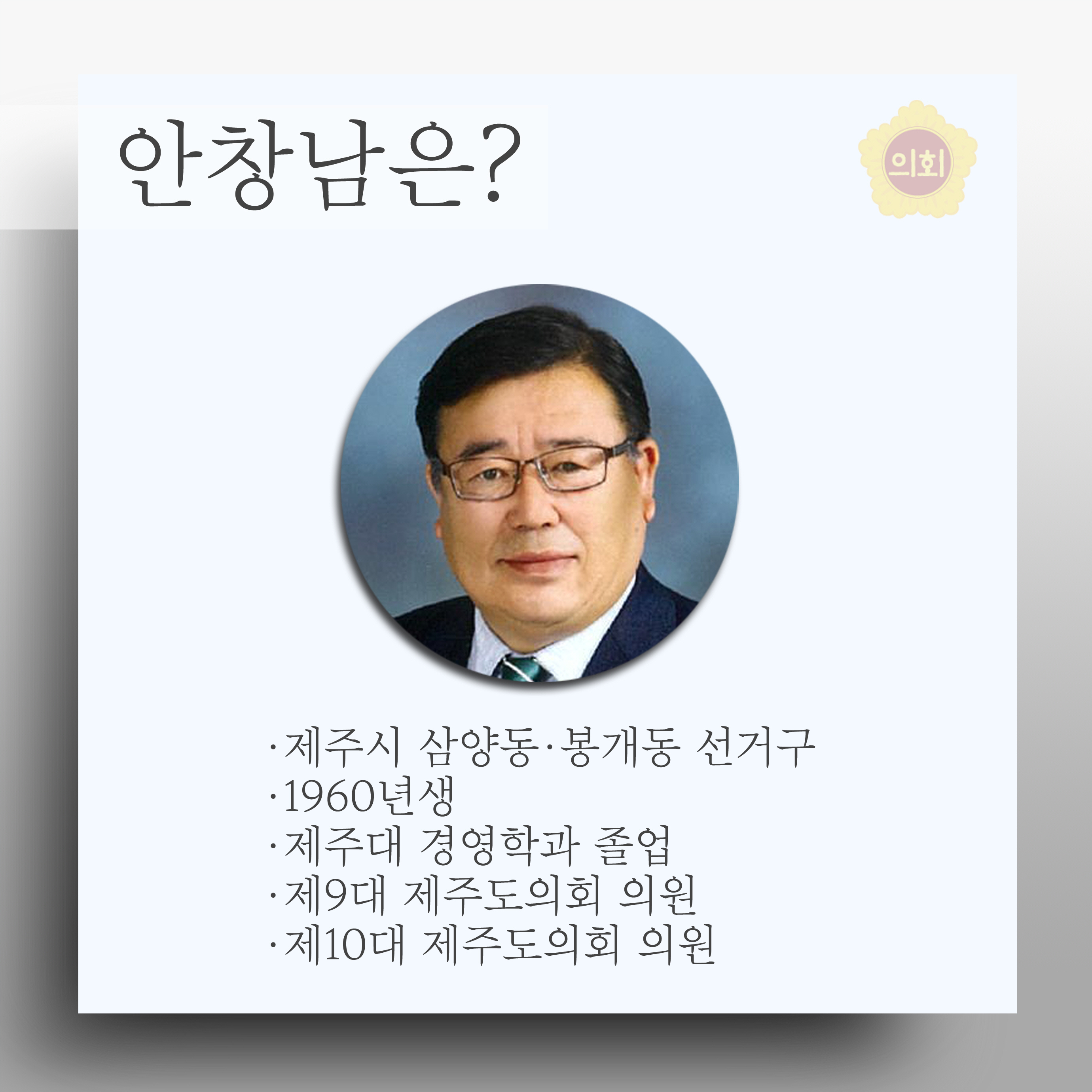안창남은? • 제주시 삼양동•봉개동 선거구 •1960년생 •제주대 경영학과 졸업 •제9대 제주도의회 의원 •제10대 제주도의회 의원 