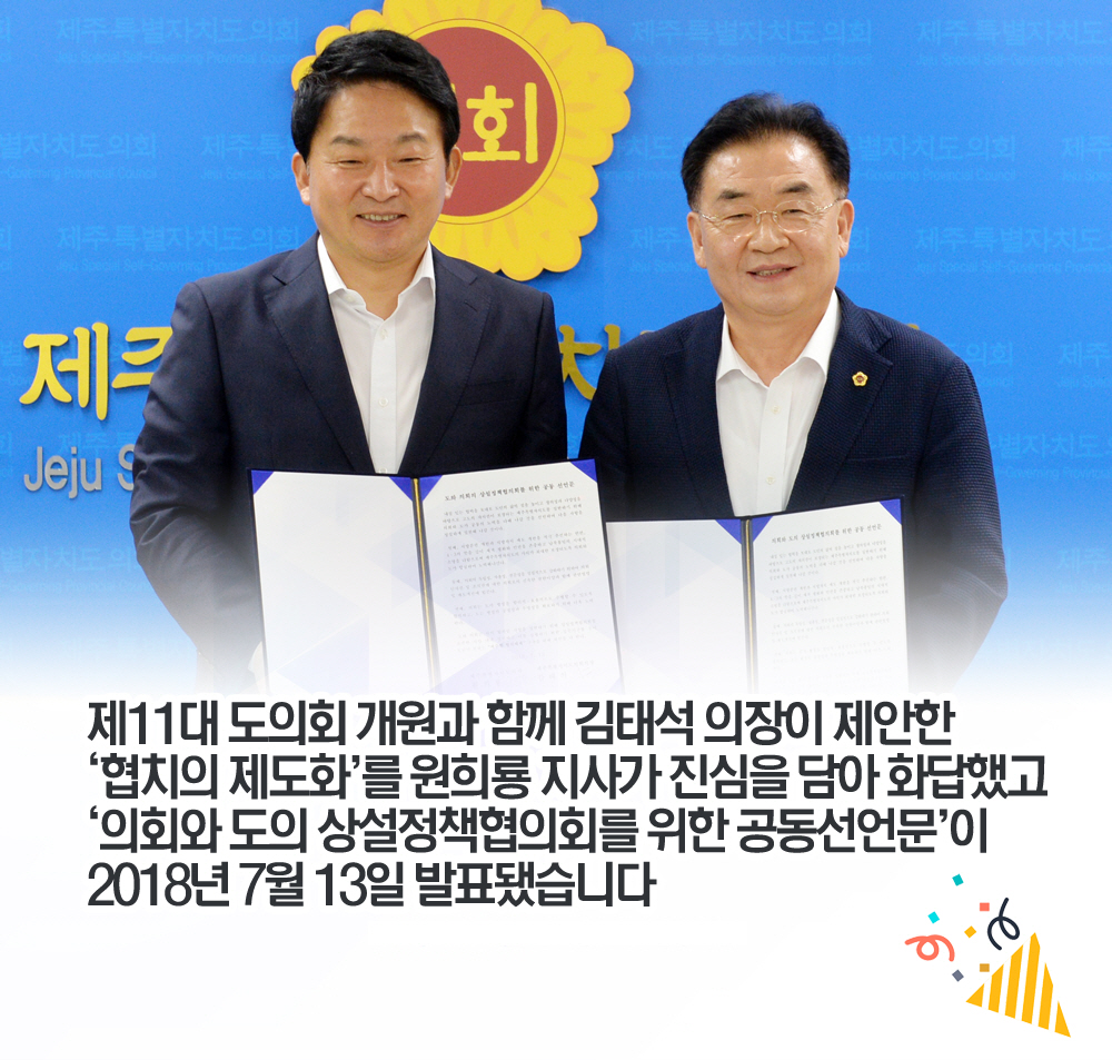 제11대 도의회 개원과 함께 김태석 의장이 제안한 '협치의 제도화'를 원희룡 지사가 진심을 담아 화답했고 '의회와 도의 상설정책협의회를 위한 공동선언문'이 2018년 7월 13일 발표됐습니다 