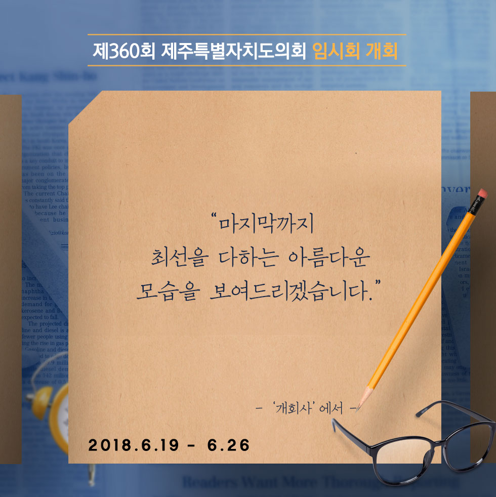 제360회 제주특별자치도의회 임시회 개회 '마지막까지 최선을 다하는 아름다운 모습을 보여드리겠습니다.' -'개회사'에서- 2018.6.19 - 6.26 