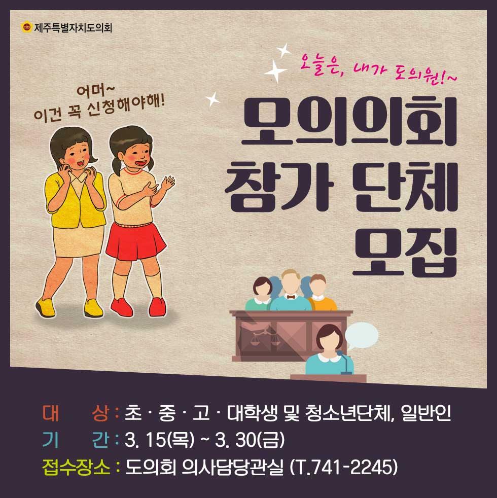 모의의회 참가단체 모집 대 상 : 초 • 중 • 고 • 대학생 및 청소년단체, 일반인 기 간:3. 15(목)~3. 30(금) 접수장소 : 도의회 의사담당관실 (T.741-2245) 