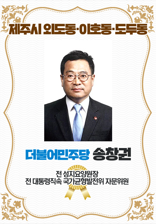 제주시 외도동 · 이호동 · 도두동 더불어민주당 송창권 전 성지요양원장 전 대통령직속 국가균형발전위 자문위원 