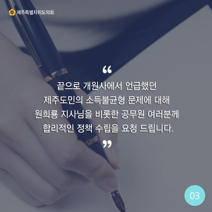 끝으로 개원사에서 언급했던 제주도민의 소득불균형 문제에 대해 원희룡 지사님을 비롯한 공무원 여러분께 합리적인 정책 수립을 요청 드립니다. 