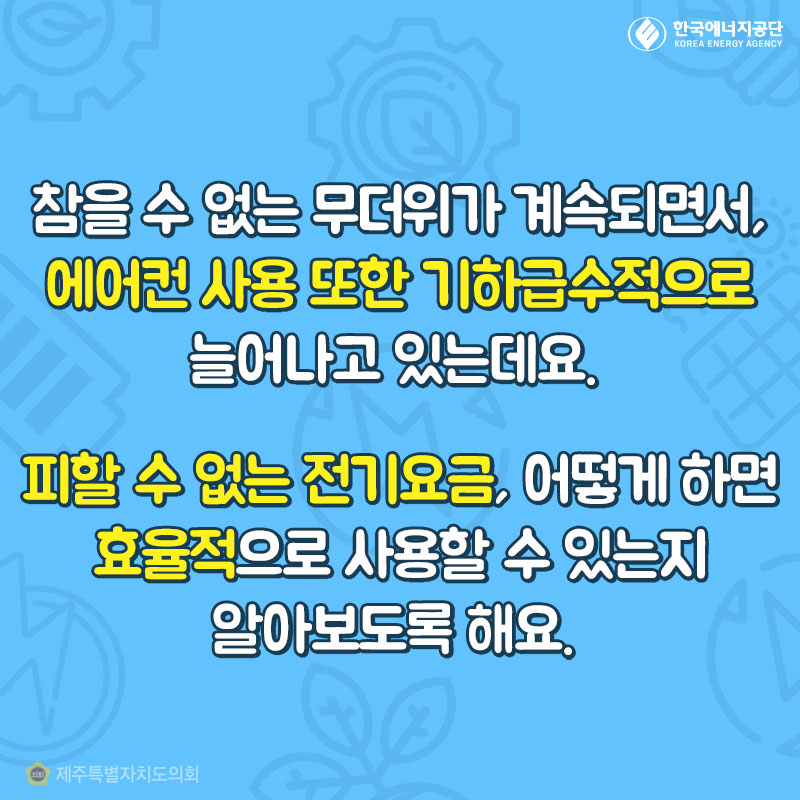 참을 수 없는 무더위가 계속되면서, 에어컨 사용 또한 기하급수적으로 늘어나고 있는데요. 피할 수 없는 전기요금, 어떻게 하면 효율적으로 사용할 수 있는지 알아보도록 해요. 