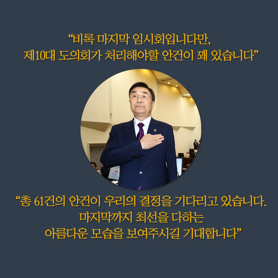 '비록 마지막 임시회입니다만, 제10대 도의회가 처리해야할 안건이 꽤 있습니다' '총 61건의 안건이 우리의 결정을 기다리고 있습니다. 마지막까지 최선을 다하는 아름다운 모습을 보여주시길 기대합니다'