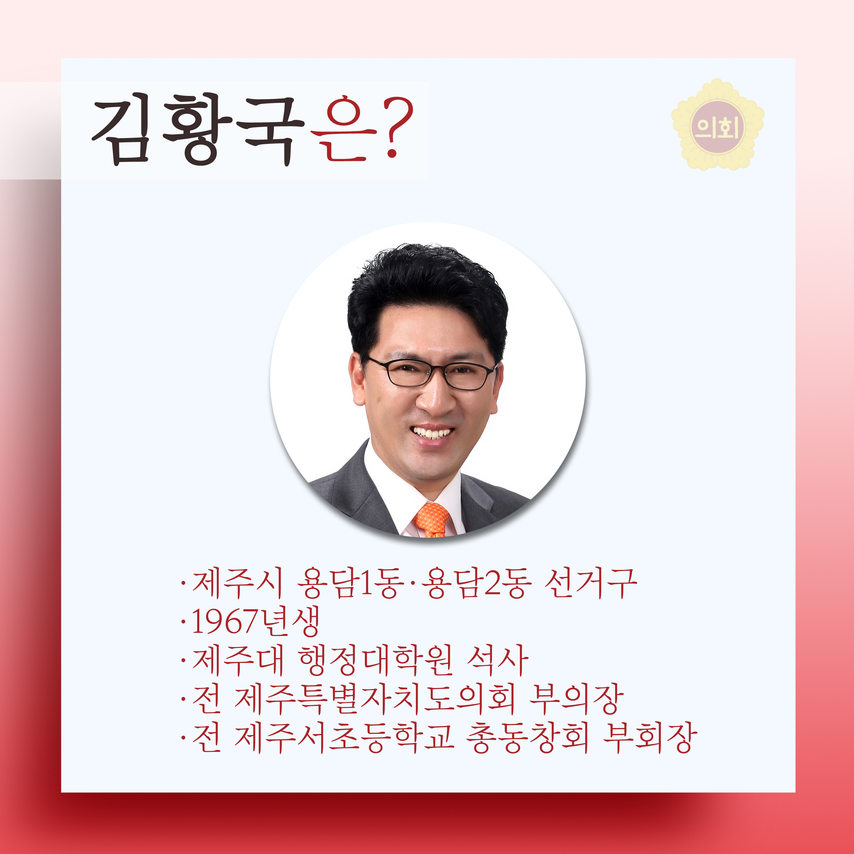 김황국은? •제주시 용담1동·용담2동 선거구 •1967년생 •제주대 행정대학원 석사 •전 제주특별자치도의회 부의장 •전 제주서초등학교 총동창회 부회장 