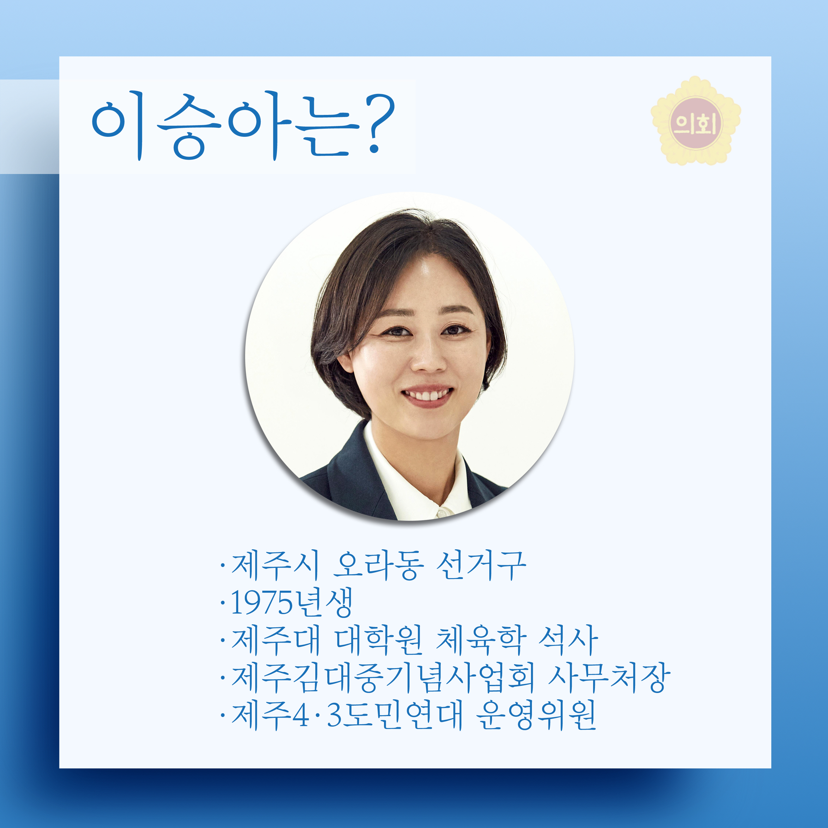 이승아는? •제주시 오라동 선거구 •1975년생 •제주대 대학원 체육학 석사 •제주김대중기넘사업회 사무처장 •제주4•3도민연대 운영위원 