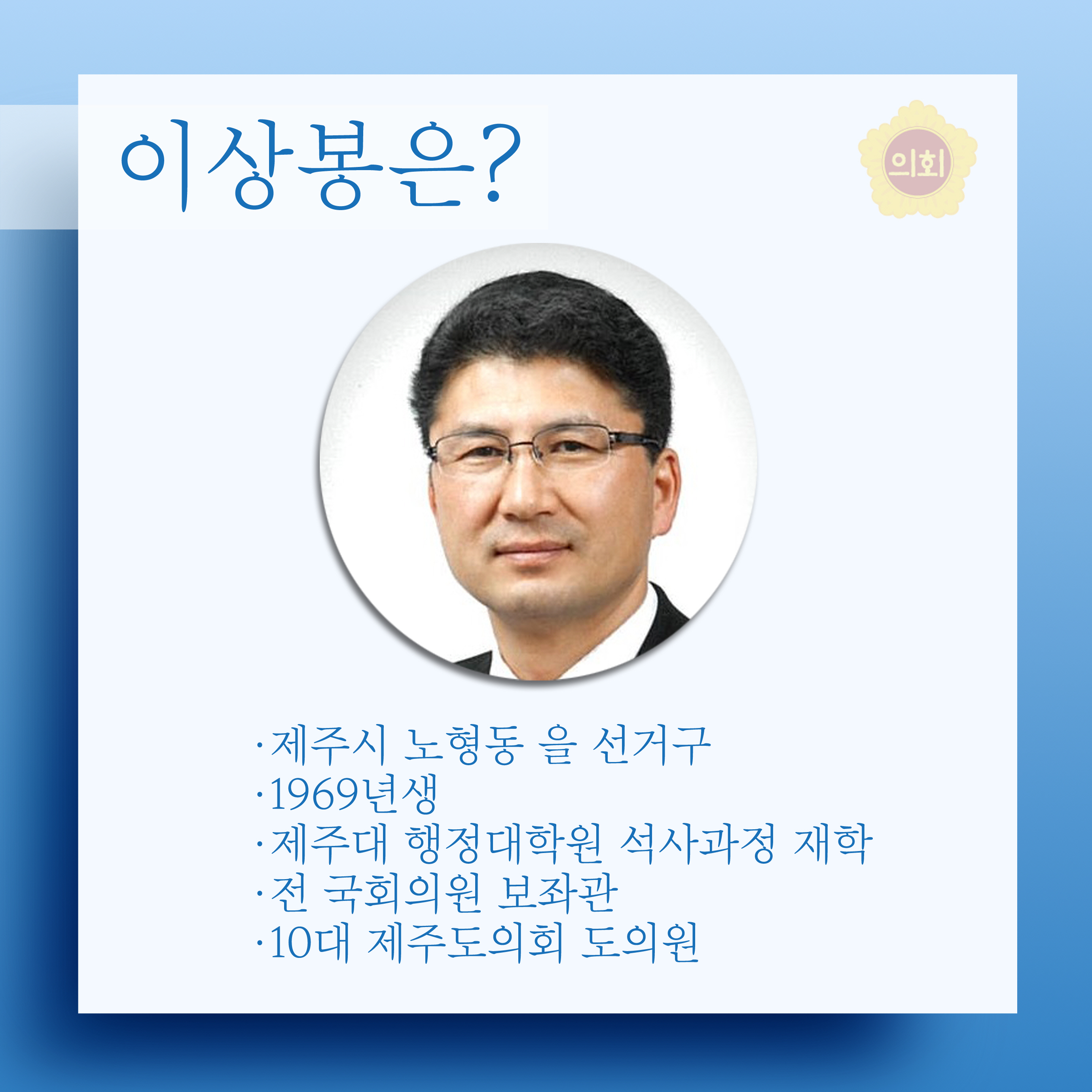 이상봉은? •제주시 노형동 을 선거구 •1969년생 •제주대 행정대학원 석사과정 재학 •전 국회의원 보좌관 •10대 제주도의회 도의원 