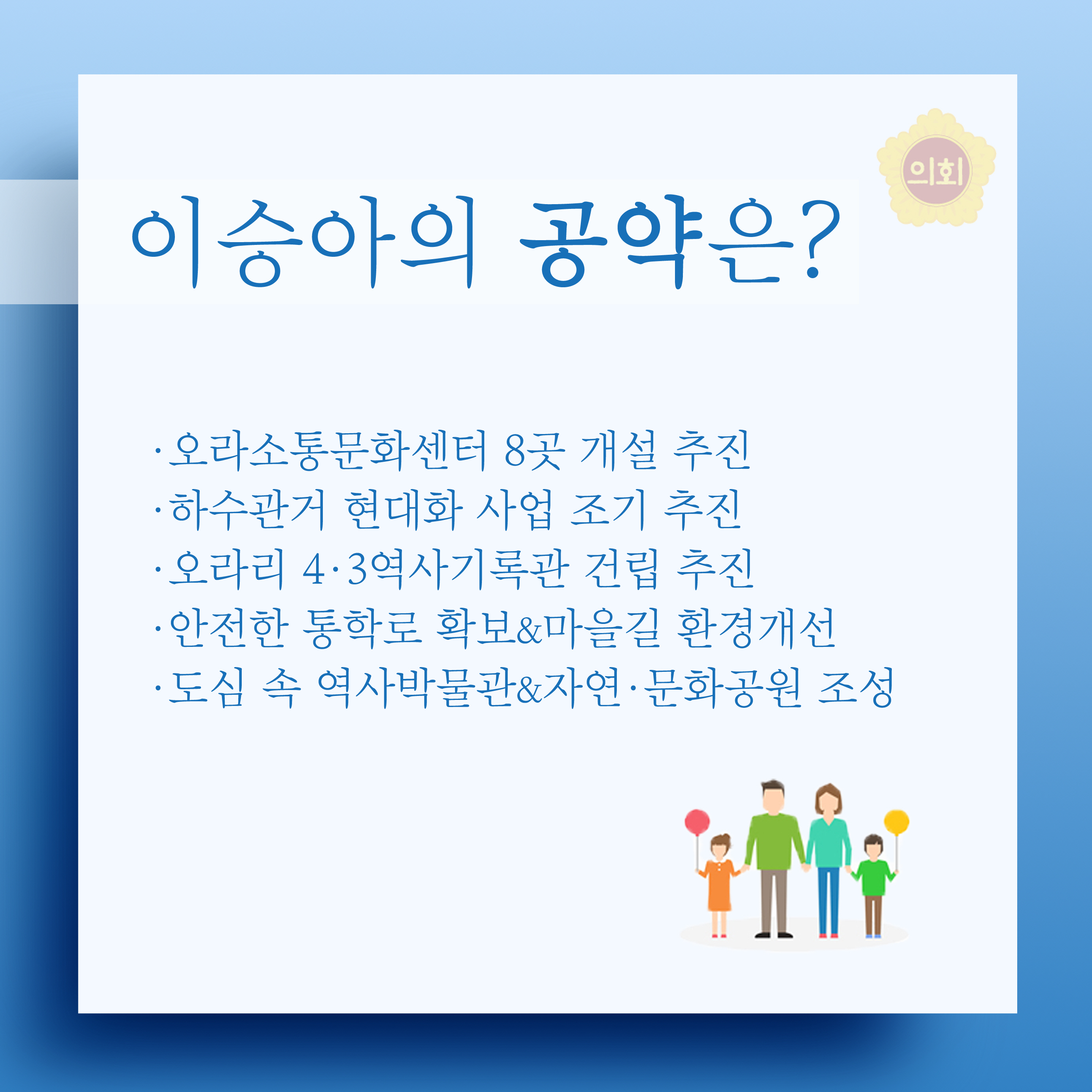 이승아의 공약은? •오라소통문화센터 8곳 개설 추진 •하수관거 현대화 사업 조기 추진 •오라리 4.3역사기록관 건립 추진 • 안전한 통학로 확보&마을길 환경개선 • 도심 속 역사박물관&자연 •문화공원 조성 