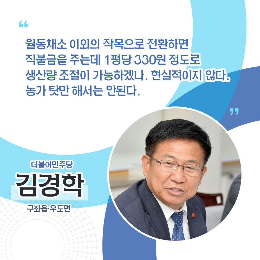 김경학 더불어민주당 / 구좌읍 · 우도면 '월동채소 이외의 작목으로 전환하면 직불금을 주는데 1펼당 330원 정도로 생산량 조절이 가능하겠나. 현실적이지 않다. 농가 탓만 해서는 안된다.'