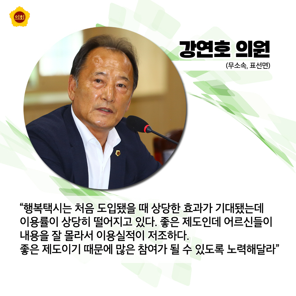 강연호의원 (무소속, 표선면) '행복택시는 처음 도입됐을 때 상당한 효과가 기대됐는데 이용률이 상당히 떨어지고 있다. 좋은 제도인데 어르신들이 내용을 잘 몰라서 이용실적이 저조하다. 좋은 제도이기 때문에 많은 참여가 될 수 있도록 노력해달라'