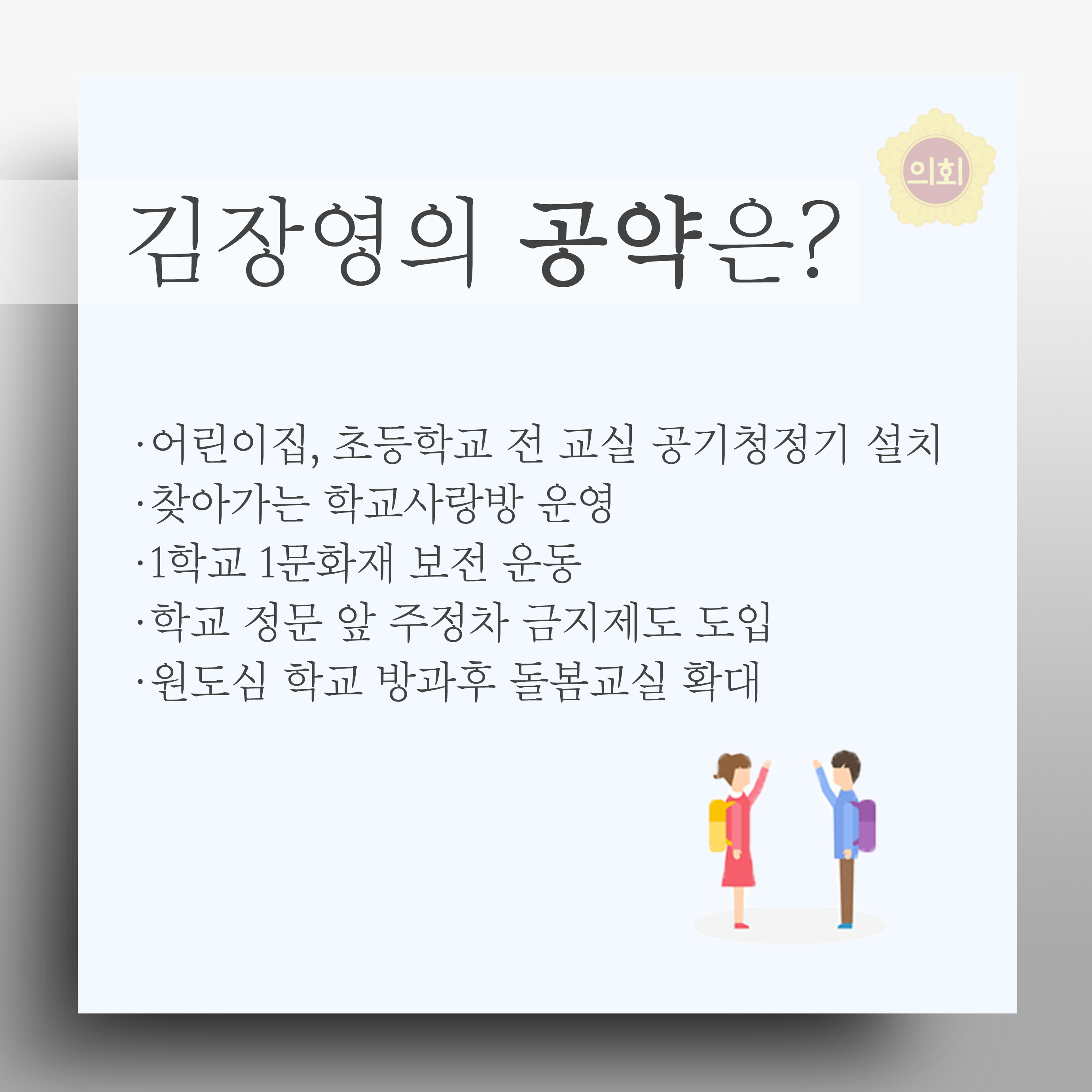 김장영의 공약은? •어린이집, 초등학교 전 교실 공기청정기 설치 • 찾아가는 학교사랑방 운영 •1학교 1문화재 보전 운동 •학교 정문 앞 주정차 금지제도 도입 •원도심 학교 방과후 돌봄교실 확대 