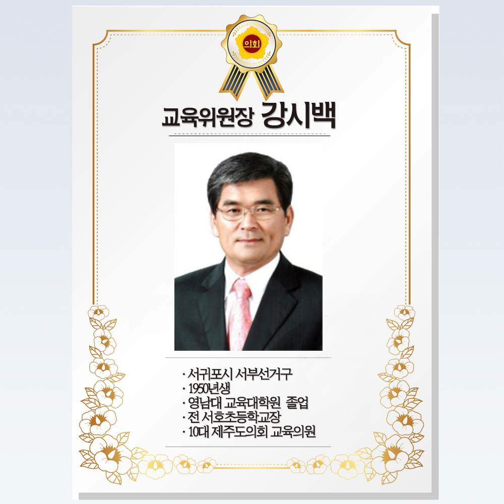 교육위원장 강시백 • 서귀포시 서부선거구 • 1950년생 • 영남대 교육대학원 졸업 • 전 서호초등학교장 • 10대 제주도의회 교육의원 