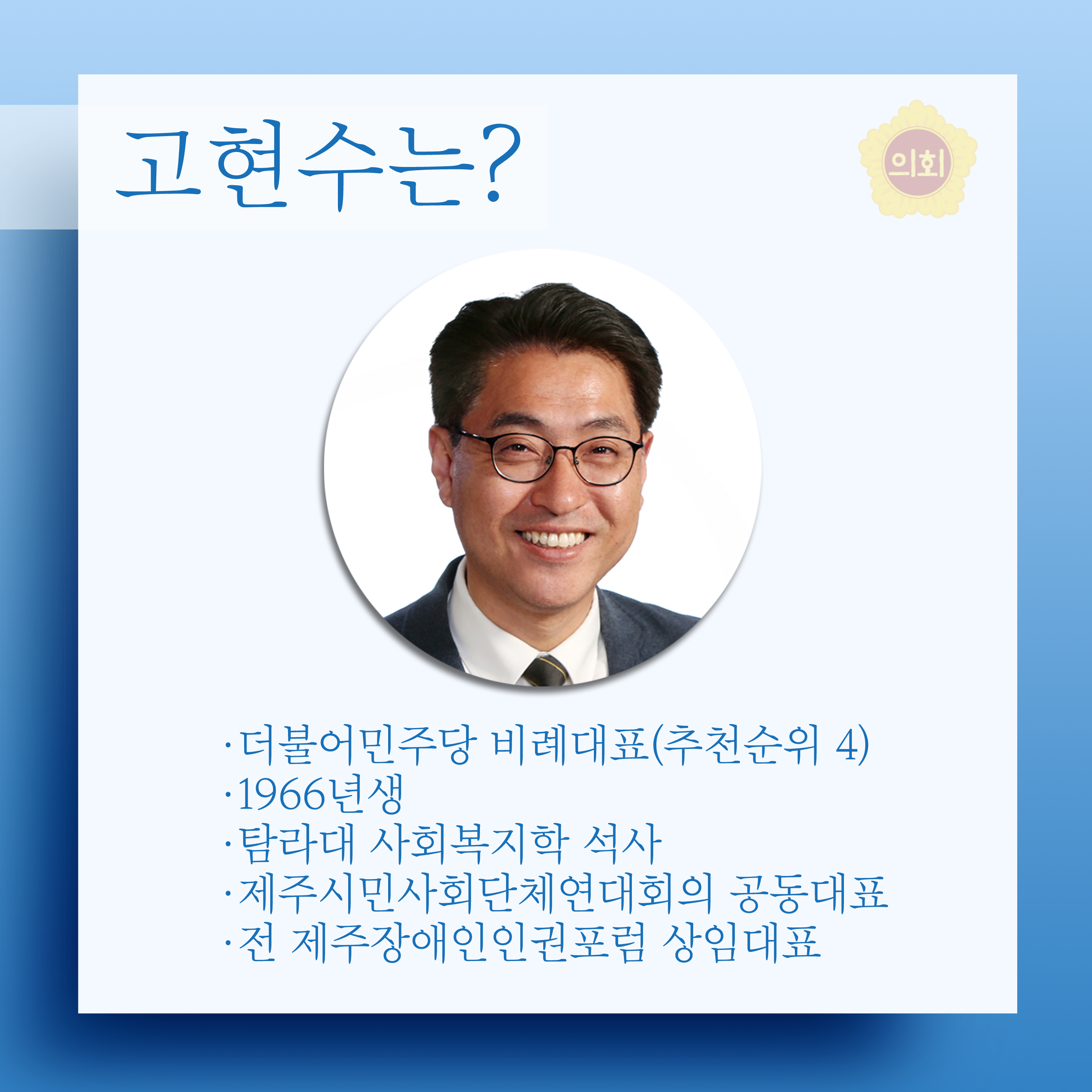 고현수는? •더불어민주당 비례대표(추천순위 4) •1966년생 • 탐라대 사회복지학 석사 •제주시민사회단체연대회의 공동대표 •전 제주장에인인권포럼 상임대표 