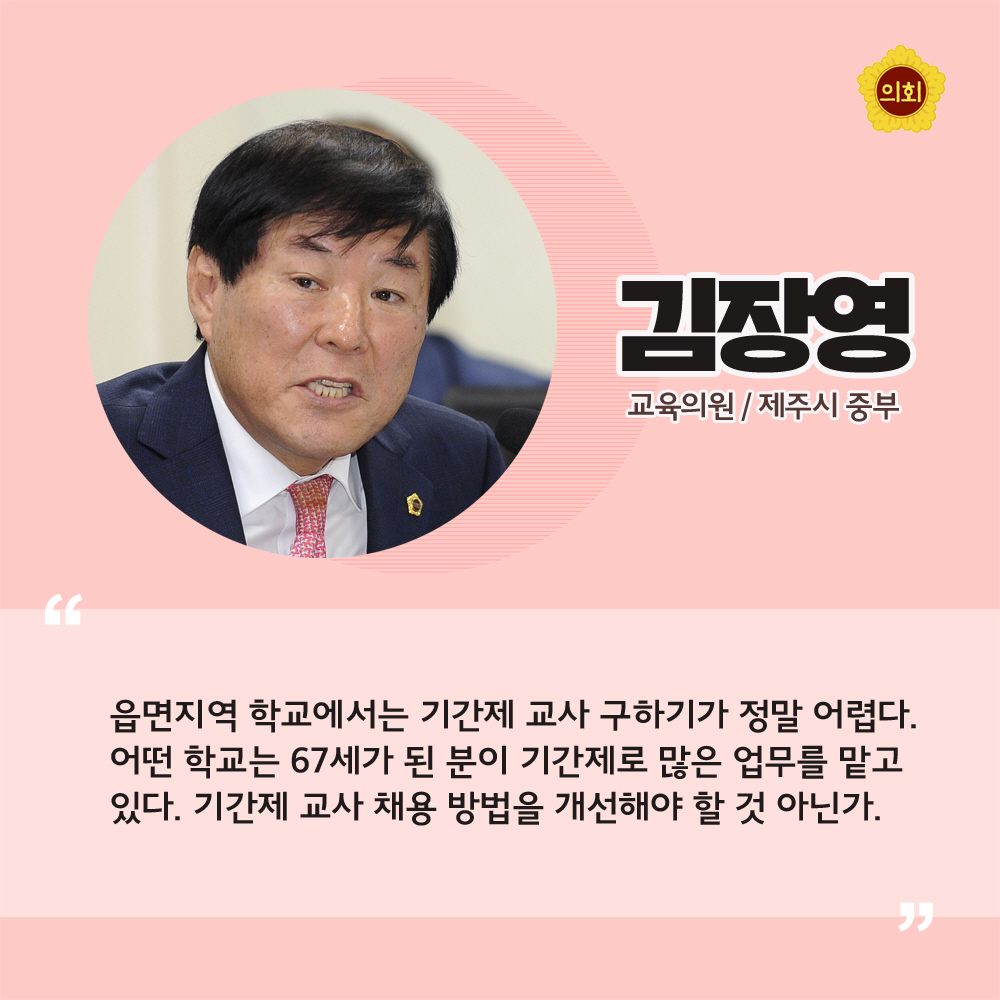 김장영 교육의원 / 제주시 중부 '읍면지역 학교에서는 기간제 교사 구하기가 정말 어렵다. 어떤 학교는 67세가 된 분이 기간제로 많은 업무를 맡고있다. 기간제 교사 채용 방법을 개선해야 할 것 아닌가.'