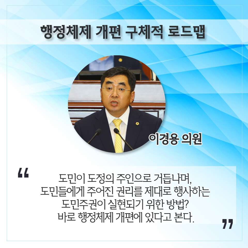 행정체제 개편 구체적 로드맵 이경용 의원 '도민이 도정의 주인으로 거듭나며, 도민들에계 주어진 권리를 제대로 행사하는 도민주권이 실현되기 위한 방법? 바로 행정체제 개편에 있다고 본다. '