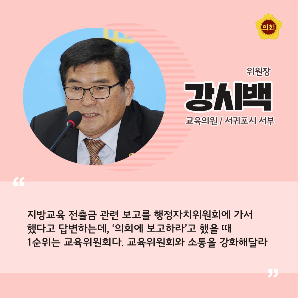 위원장 강시백 교육의원 / 서귀포시 서부 '지방교육 전출금 관련 보고를 행정자치위원회에 가서 했다고 답변하는데, '의회에 보고하라'고 했을 때 1순위는 교육위원회다. 교육위원회와 소통을 강화해달라'