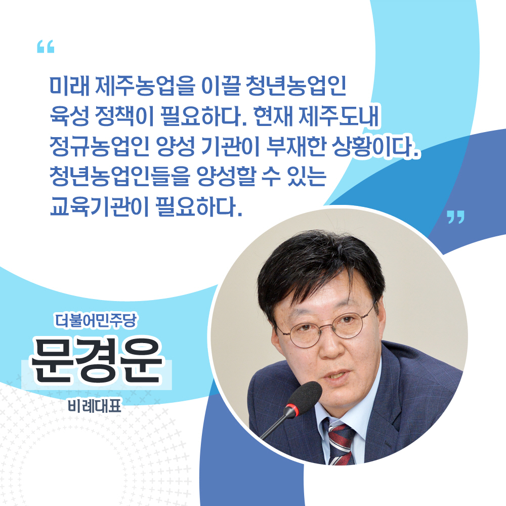문경운 더불어민주당 / 비례대표 '미래 제주농업을 이끌 청년농업인 육성 정책이 필요하다. 현재 제주도내 정규농업인 양성 기관이 부재한 상황이다. 청년농업인들을 양성할 수 있는 교육기관이 필요하다.'