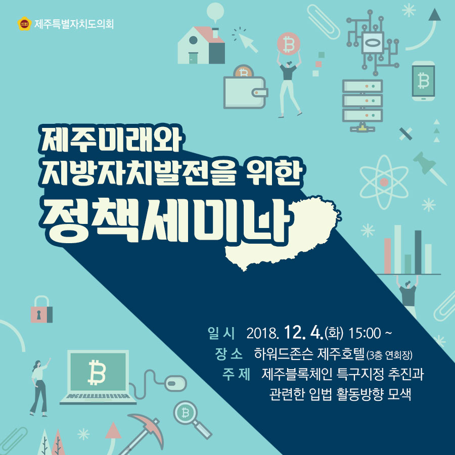 제주미래와 지방자치발전을 위한 정책세미나 일시:2018.12.4.(화) 15:00~ 장소: 하워드존슨 제주호텔(3층 연회장) 주제: 제주블록체인 특구지정 추진과 관련한 입법 활동방향 모색