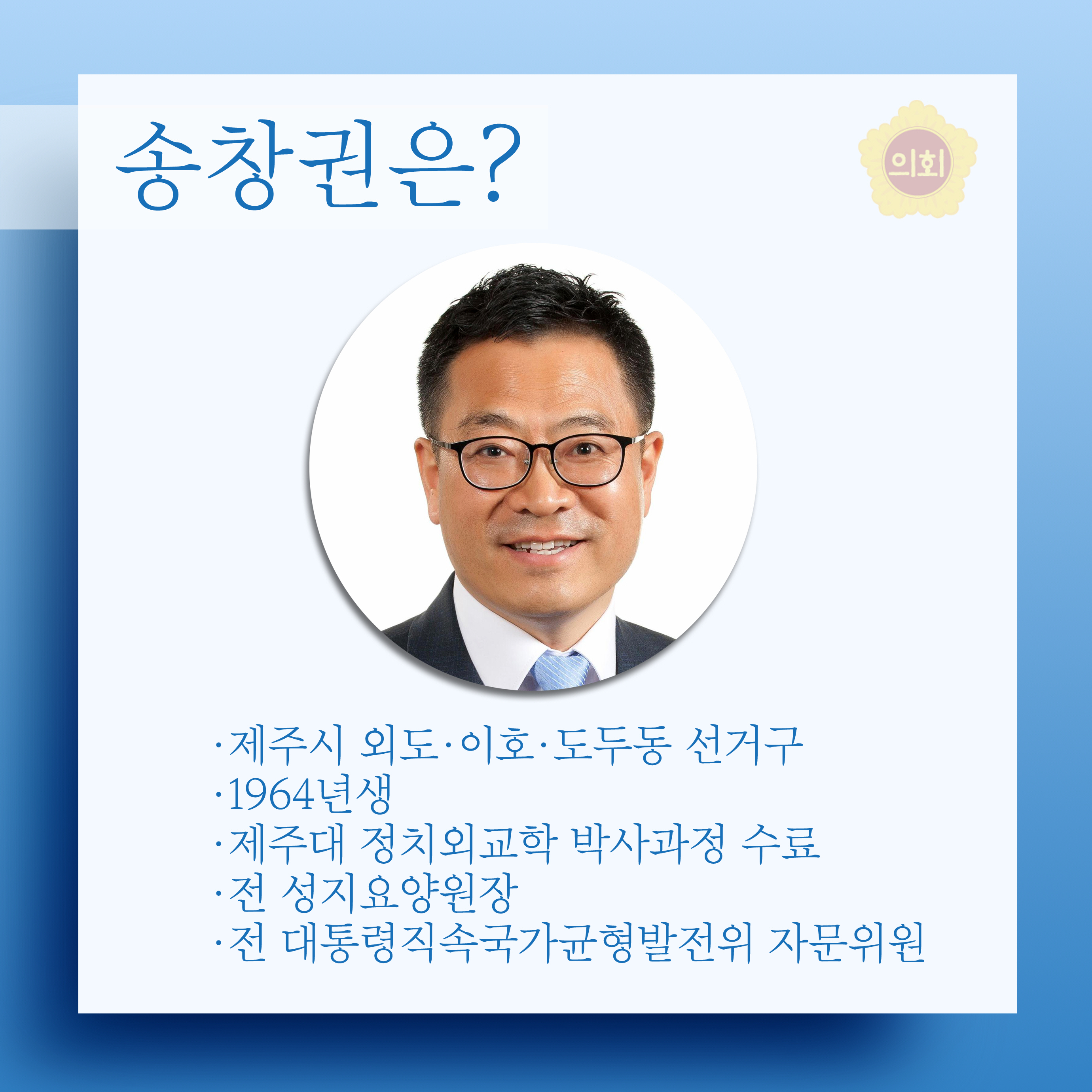 송창권은? •제주시 외도•이호•도두동 선거구 •1964년생 • 제주대 정치외교학 박사과정 수료 •전 성지요양원장 •전 대통령직속국가균형발전위 자문위원 