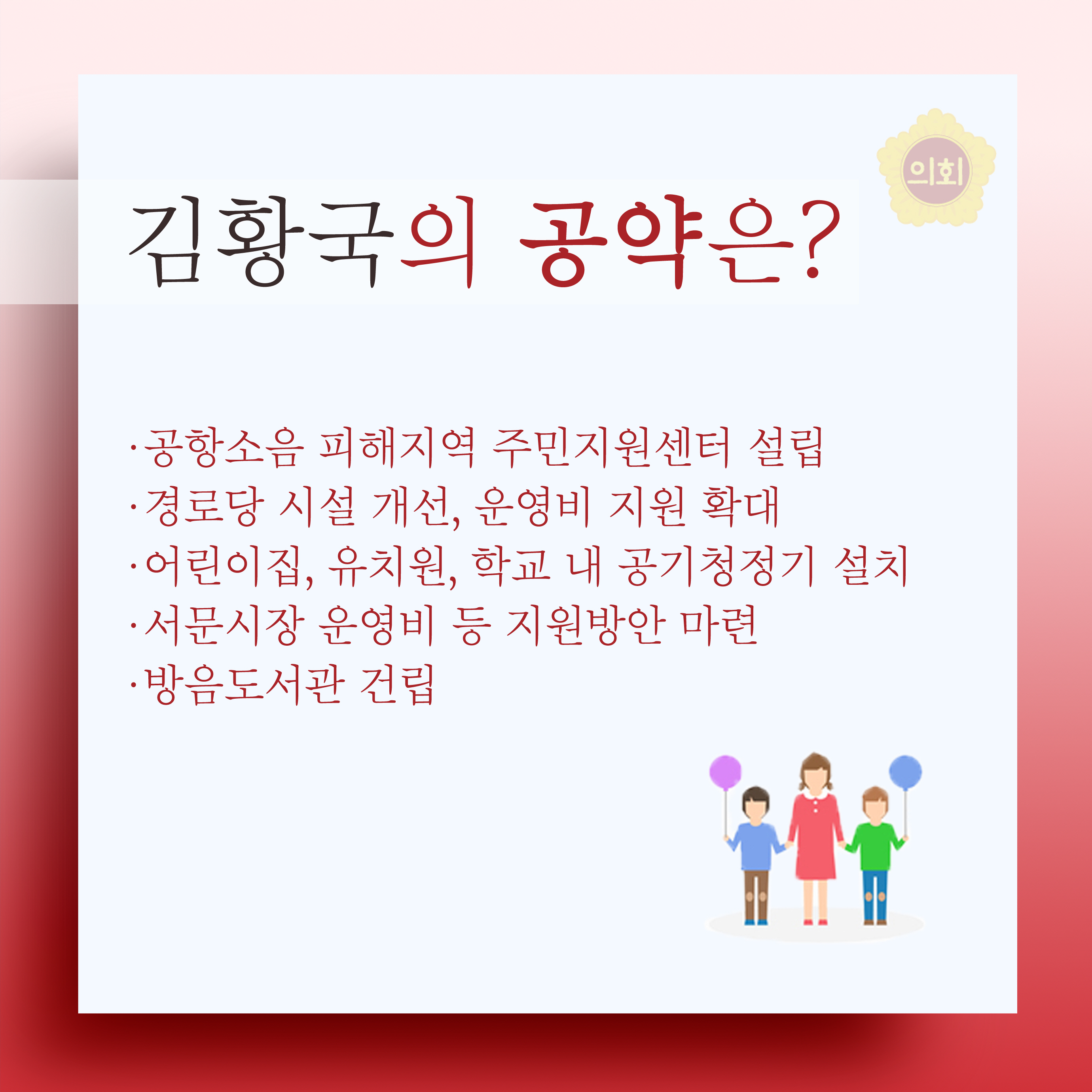 김황국의 공약은? •공항소음 피해지역 주민지원센터 설립 •경로당 시설 개선, 운영비 지원 확대 •어린이집, 유치원, 학교 내 공기청정기 설치 •서문시장 운영비 등 지원방안 마련 • 방음도서관 건립 