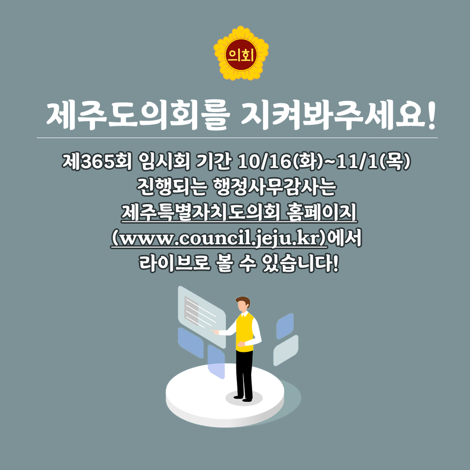 제주도의회를 지켜봐주세요! 제365회 임시회 기간 10/16(화)~11/1(목) 진행되는 행정사무감사는 제추특별자지도의회 홈페이지  (www.council.jeju.kr)에서 라이브로 볼 수 있습니다! 