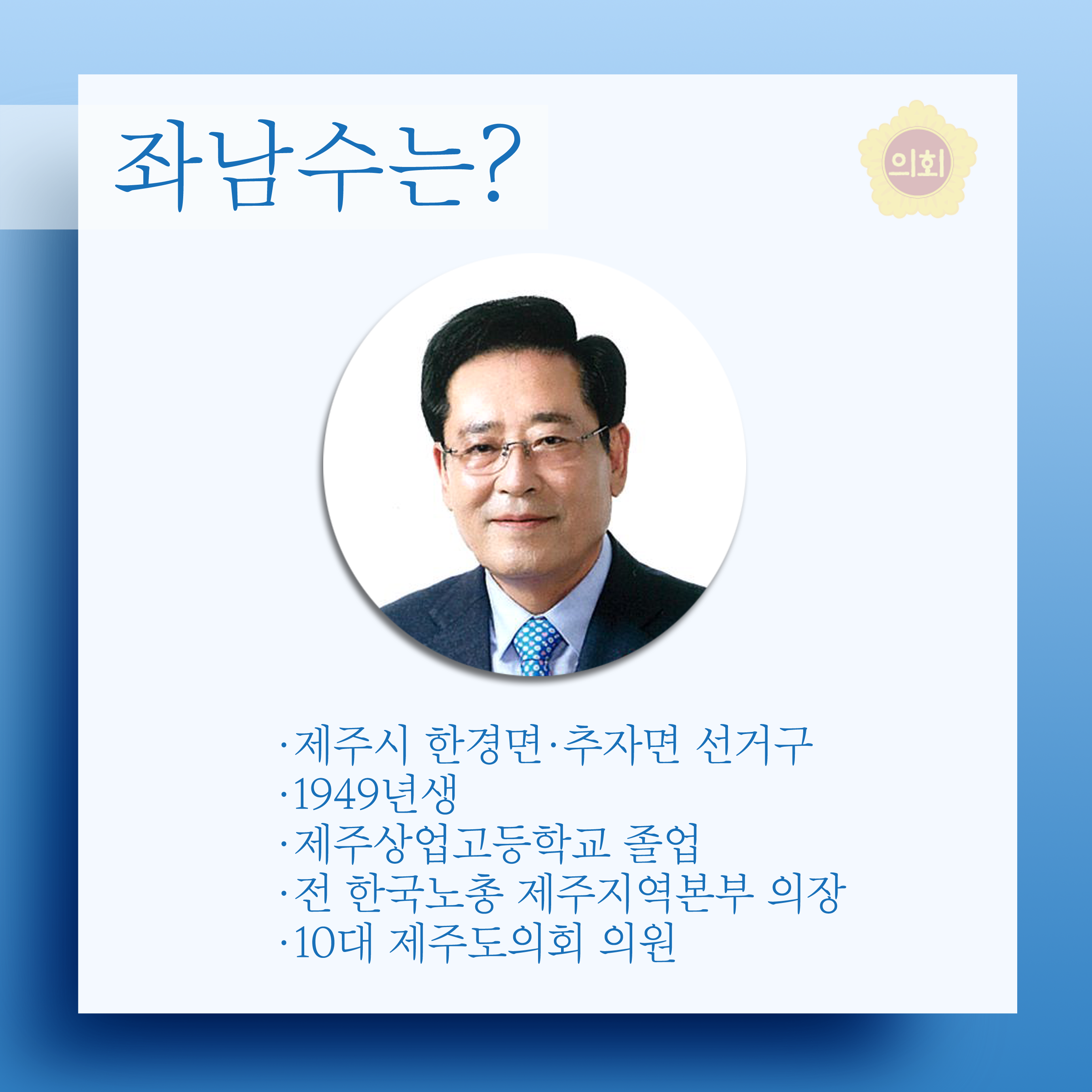 좌남수는? •제주시 한경면 •추자면 선거구 •1949년생 • 제주상업고등학교 졸업 •전 한국노총 제주지역본부 의장 •10대 제주도의회 의원 
