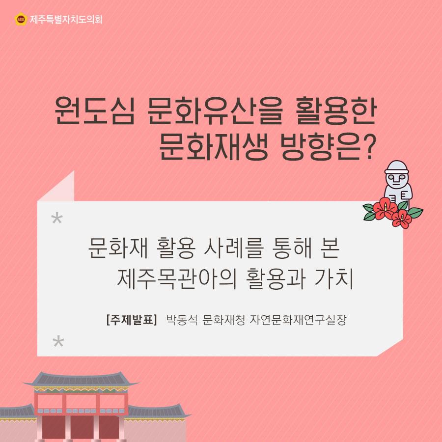 원도심 문화유산을 활용한 문화재생 방향은? 문화재 활용 사례를 통해 본 제주목관아의 활용과 가치 [주제발표] 박동석 문화재청 자연문화재연구실장 