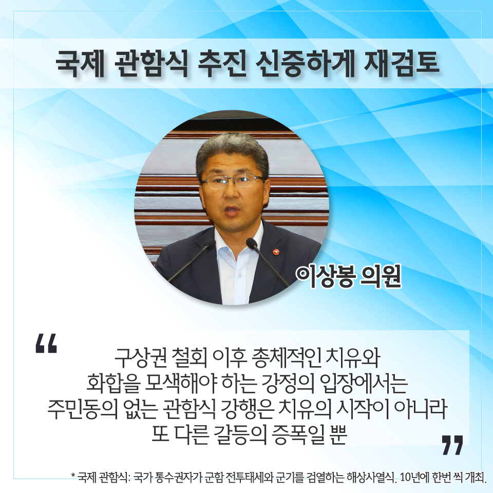 국제 관함식 추진 신중하게 재검토 이상봉 의원 '구상권 철회 이후 총제적인 치유와 화합을 모색해아 하는 강정의 입장에서는 주민동의 없는 관함식 강행은 치유의 시작이 아니라 또 다른 갈등의 증폭일 뿐' 