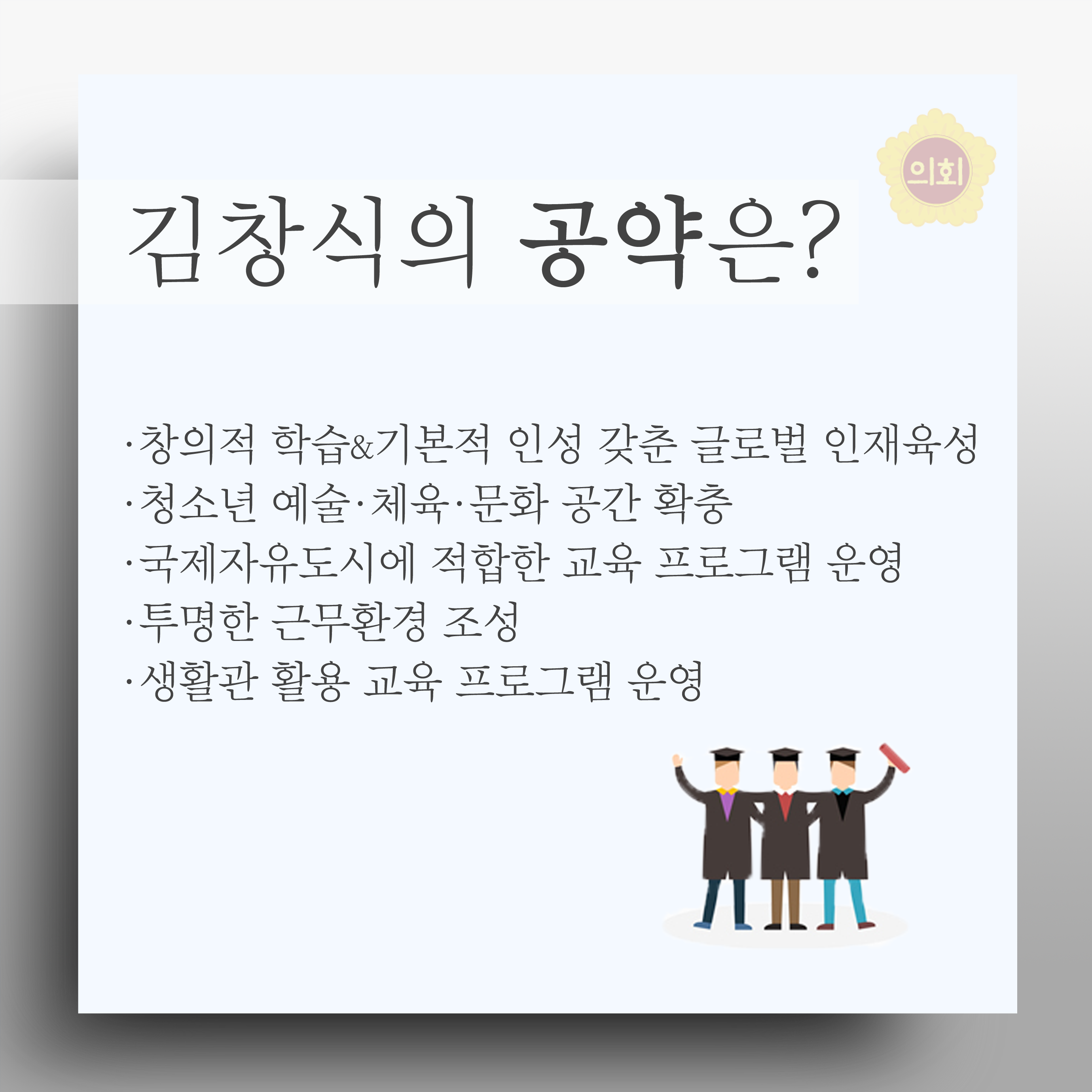 김창식의 공약은? •창의적 학습&기본적 인성 갖춘 글로벌 인재육성 • 청소년 예술·체육·문화 공간 확충 •국제자유도시에 적합한 교육 프로그램 운영 •투명한 근무환경 조성 • 생활관 활용 교육 프로그램 운영 