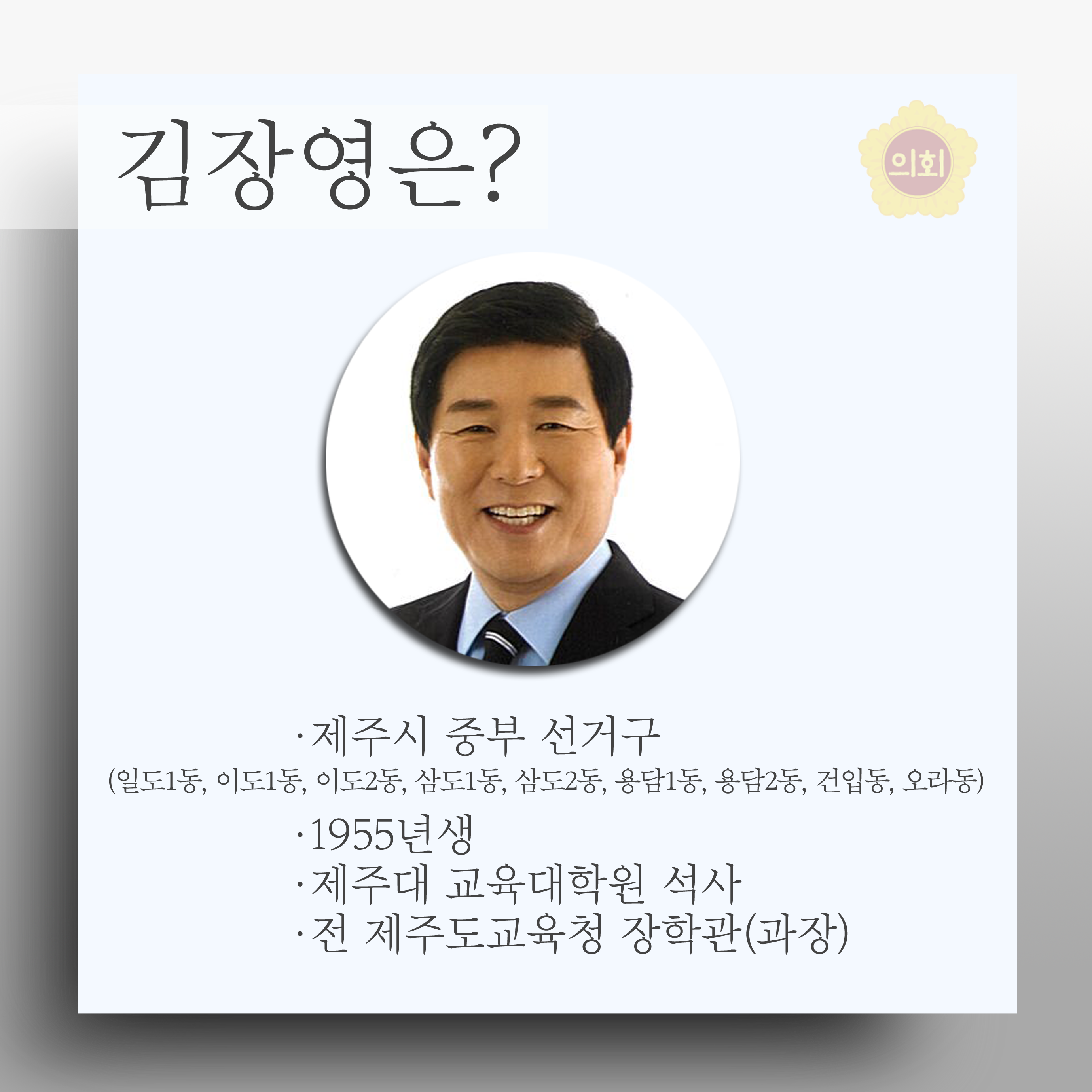 김장영은? •제주시 중부 선거구 (일도1동, 이도1동, 이도2듬 삼도1동, 삼도2동, 용담1동, 용담2동, 건입동, 오라동) •1955년생 •제주대 교육대학원 석사 •전 제주도교육청 장학관(과장) 