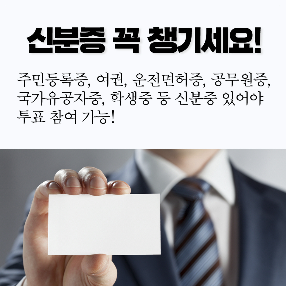 신분증 꼭 챙기세요!  주민등록증, 여권, 운전면허증, 공무원증,  국가유공자증, 학생증 등 신분증 있어야  투표 참여 가능! 