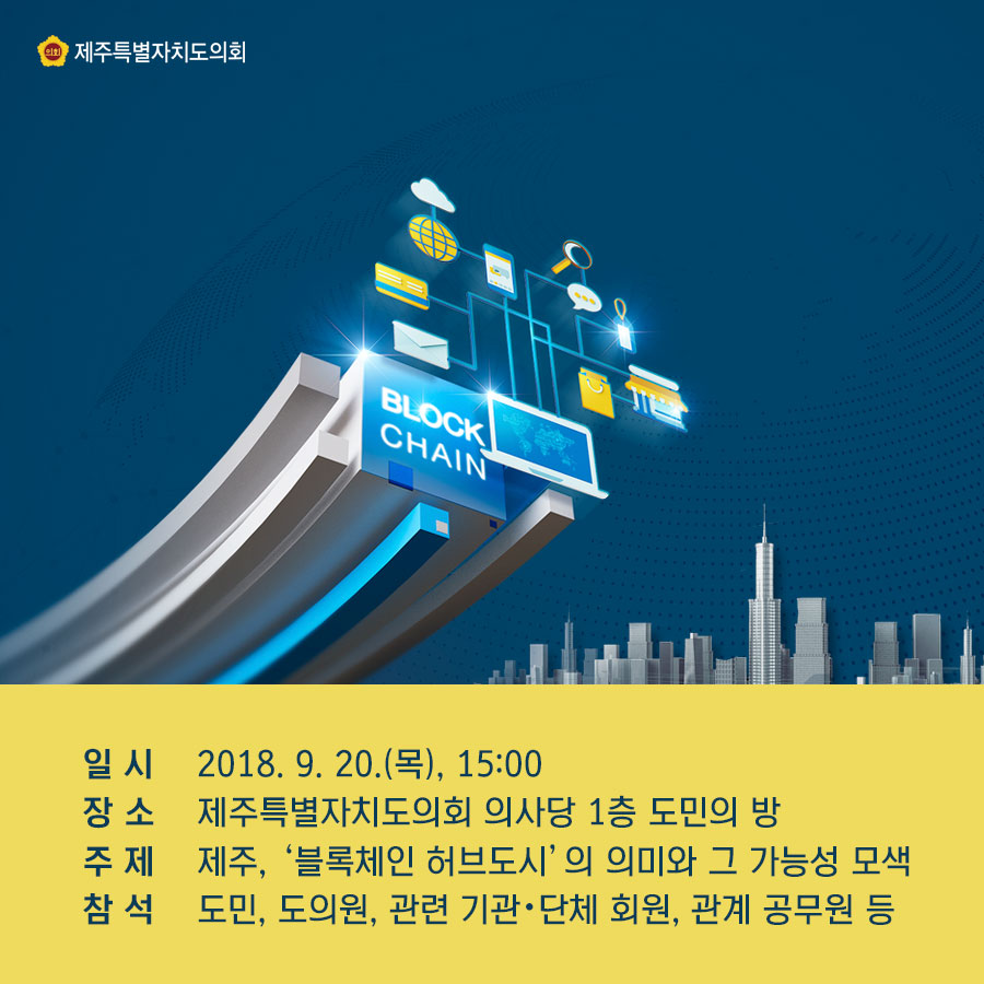 일시 2018. 9. 20.(목), 15:00 장 소 제주특별자치도의회 의사당 1증 도민의 방 주제 제주, '블록제인 허브도시'의 의미와 그 가능성 모색 참석 도민, 도의원, 관련 기관• 단체 회원, 관계 공무원 등 