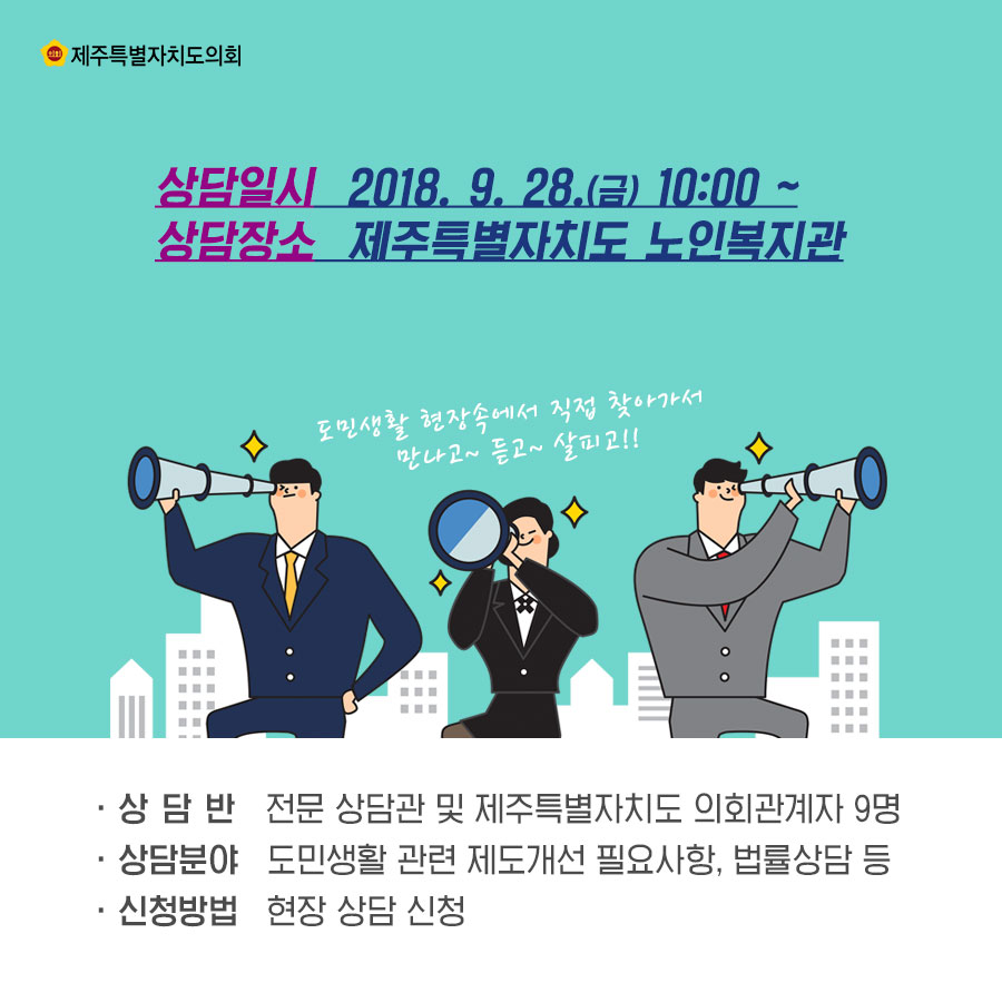 상담일시_2018. 9. 28.(금) 10:00 ~ 삼담장소_제주특별자치도 노인복지관 -상담반 : 전문 상담관 및 제주특별자치도 의회관계자 9명 -상담분야 : 도민생활 관련 제도개선 필요사항, 법률상담 등 -신정방법 : 현장 상담 신청 