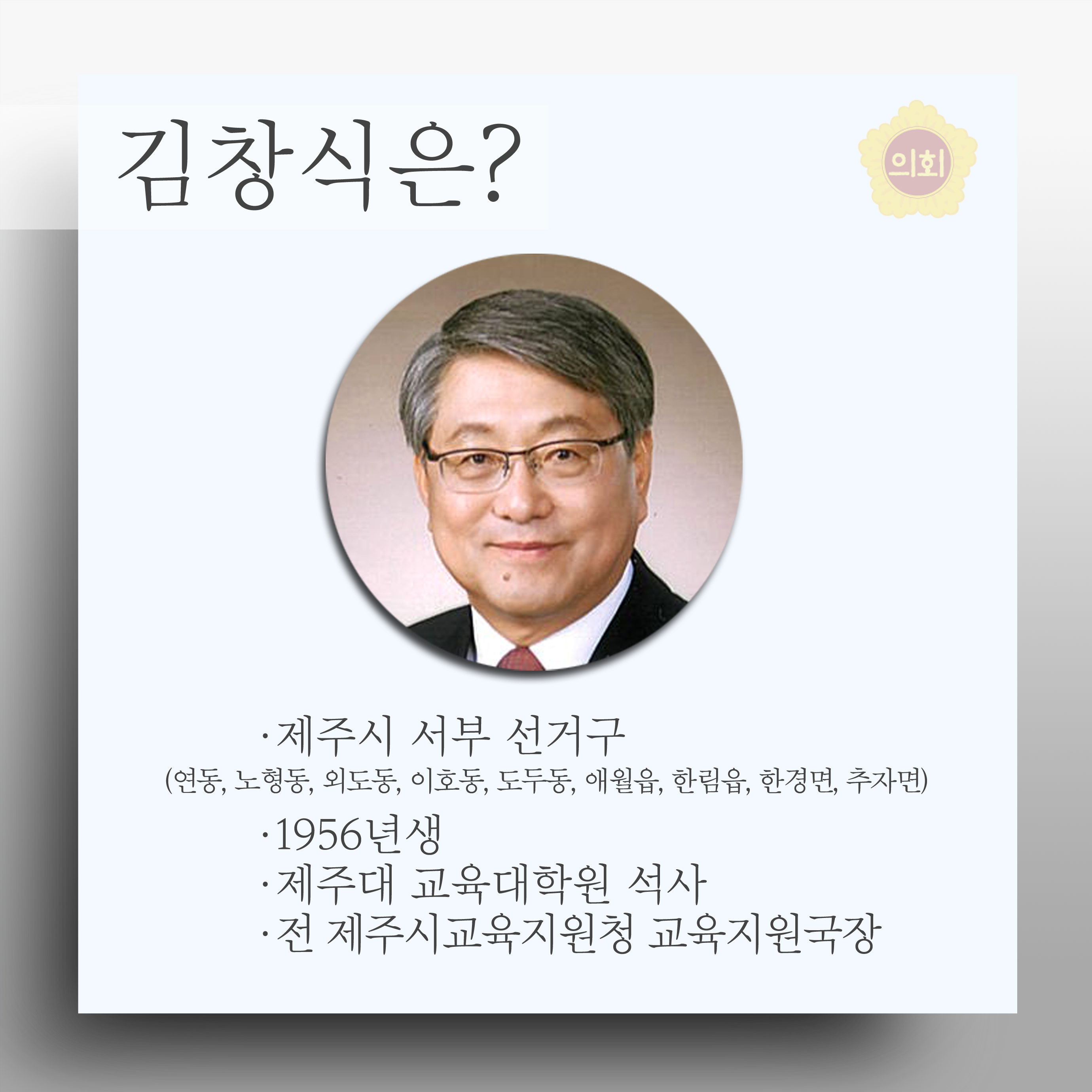 김창식은? •제주시 서부 선거구 (연동, 노형동, 외도동, 이호동, 도두동, 에월읍, 한림읍, 한경면, 추자면) •1956년생 •제주대 교육대학원 석사 • 전 제주시교육지원청 교육지원국장 