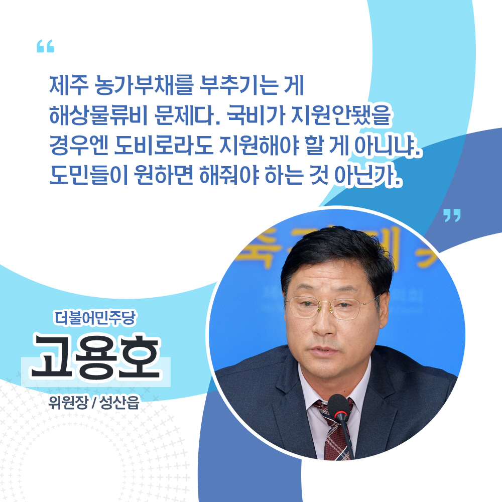 고용호 더불어민주당 / 위원장, 성산읍 '제주 농가부채를 부추기는 게 해상물류비 문제다. 국비가 지원안됐을 경우엔 도비로라도 지원해야 할 게 아니냐. 도민들이 원하면 해줘야 하는 것 아닌가.'