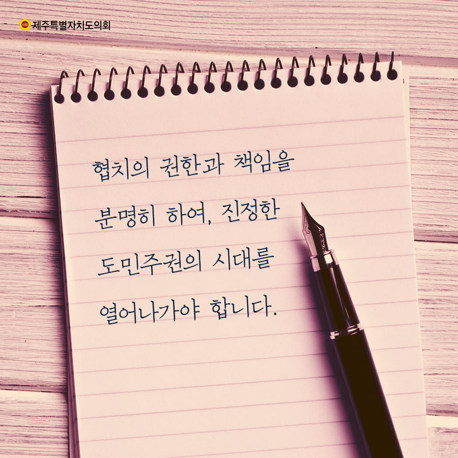 협치의 권한과 책임을 분명히 하여, 진정한 도민주권의 시대를 열어나가야 합니다.