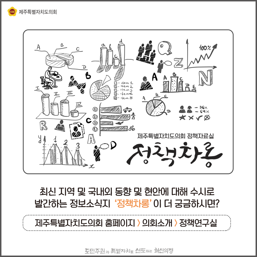 최신지역 및 국내외 동향 및 현안에 대해 수시로 발간하는 정보소식지'정책차롱'이 더 궁금하시면? 제주특별자치도의회홈페이지>의회소개>정책연구실