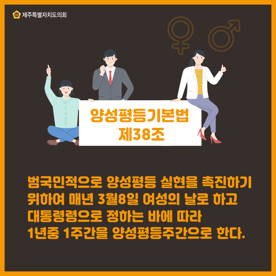 양성평등기본법 제38조 범국민적으로 양성평등 실현을 촉진하기 위하여 매년 3월8일 여성의 날로 하고 대통령령으로 정하는 바에 따라 1년중 1주간을 양성평등주간으로 한다.