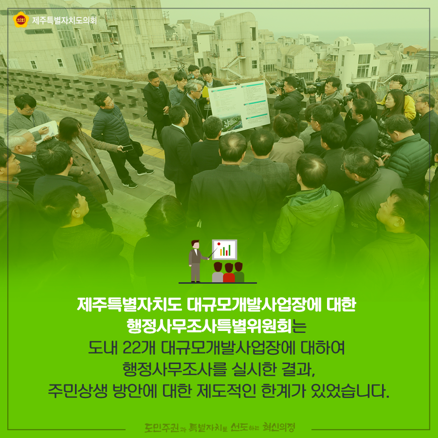 제주특별자치도 대규모개발사업장에 대한 행정사무조사특위는 도내 22개 대규모개발사업장에 대하여 행정사무조사를 실시한 결과, 주민상생 방안에 대한 제도적인 한계가 있었습니다.