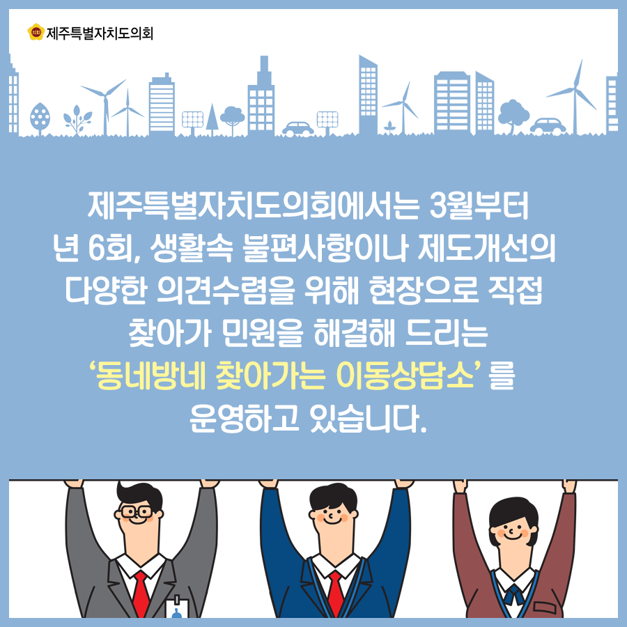 제주특별자치도의회에서는 3월부터 년6회 생활속 불편사항이나 제도개선의 다양한 의견수렴을 위해 현장으로 직접 찾아가 민원을 해결해 드리는 '동네방네 찾아가는 이동상담소'를 운영하고 있습니다.