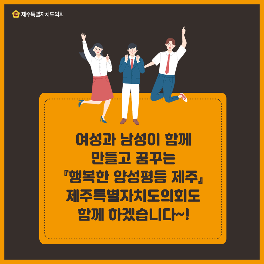 여성과 남성이 함께 만들고 꿈꾸는 [행복한 양성평등 제주] 제주특별자치도의회도 함께 하겠습니다
