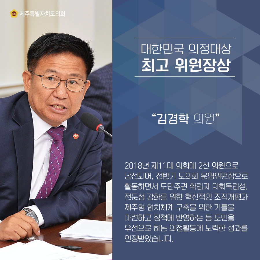 대한민국 의정대상 최고 위원장상 '김경학 의원' 2018년 제11대 의회에 2선 의원으로 당선되어, 전반기 도의회 운영위원장으로 활동하면서 도민주권 확립과 의회독립성, 전문성 강화를 위한 혁신적인 조직개편과 제주형 협치체계 구축을 위한 기틀을 마련하고 정책에 반영하는 등 도민을 우선으로 하는 의정활동에 노력한 성과를 인정받았습니다