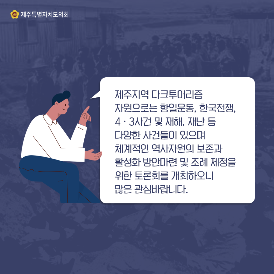 제주지역 다크투어리즘 자원으로는 항일운동, 한국전쟁, 4.3사건 및 재해, 재난 등 다양한 사건들이 있으며 체계적인 역사자원의 보존과 활성화 방안마련 및 조례제정을 위한 토론회를 개최하오니 많은 관심바랍니다.