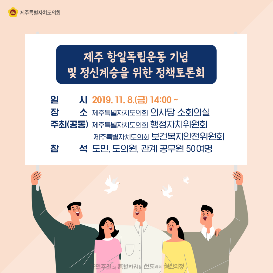 제주항일독립운동기념 및 정신계승을 위한 정책토론회  일시:2019.11.8.(금) 14:00  장소:의사당 소회의실 주최(공동):도의회 행정자치위원회, 도의회보건복지안전위원회, 참석:도민, 도의원, 관계공무원 50여명