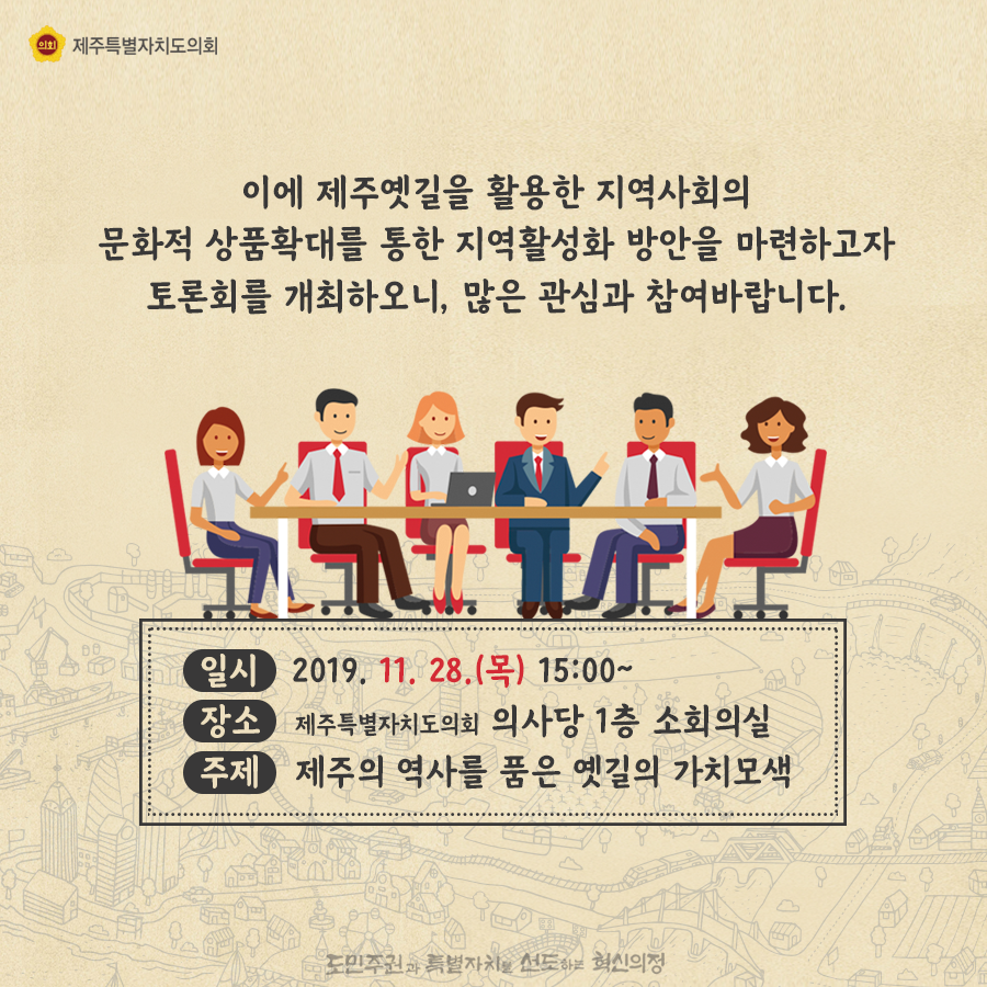 이에 제주옛길을 활용한 지역사회의 문화적 상품확대를 통한 지역활성화 방안을 마련하고자 토론회를 개최하오니, 많은 관심과 참여바랍니다. 일시: 2019. 11. 28.(목) 15:00~ 장소: 제주특별자치도의회 의사당 1층 소회의실 주제: 제주의 역사를 품은 옛길의 가치모색