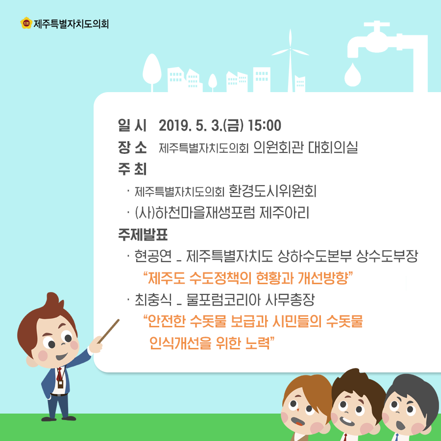 일시:2019.5.3.(금) 15:00  장소:제주특별자치도의회 의원회관 대회의실  주최:제주특별자치도의회 환경도시위원회, (사)하천마을재생포럼 제주아리  주제발표:현공연_제주특별자치동 상화수도본부 상수도부장  