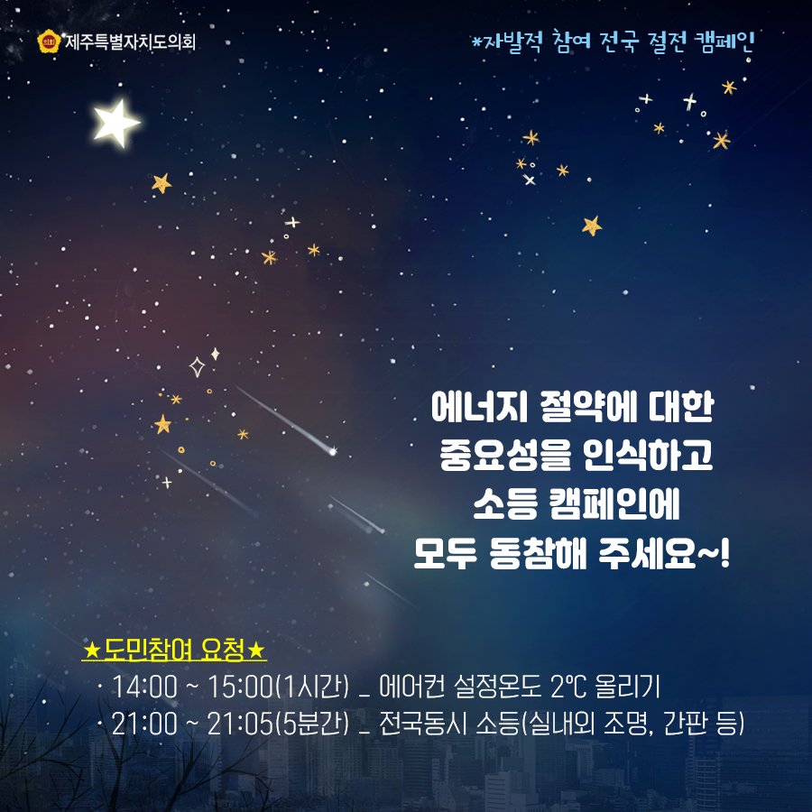 에너지 절약에 대한 중요성을 인식하고 소등캠페인에 모두 동참해 주세요~!  도민참여 요청   14:00-15:00(1시간) 에어컨 설정온도 2도 올리기  21:00-21:05(5분간)전국동시 소등9실내외 조명, 간판 등)