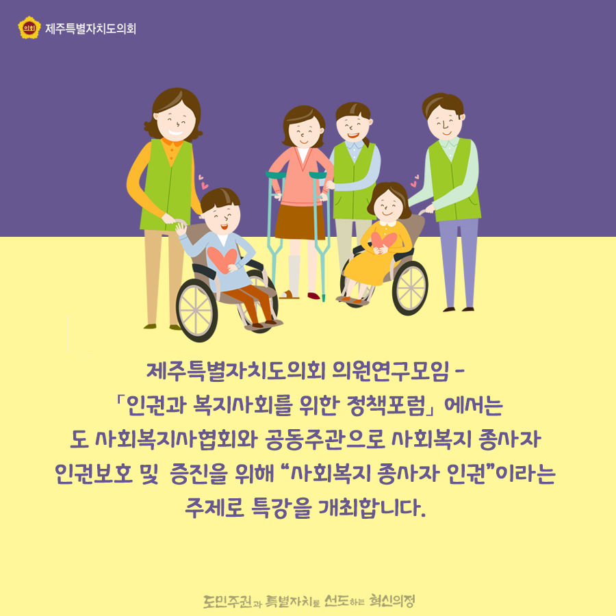 제주특별자치도의회 의원연구모임 - [인권과 복지사회를 위한 정책포럼] 에서는 도 사회복지사협회와 공동주관으로 사회복지 종사자 인권보호 및 증진을 위해 '사회복지 종사자 인권'이라는 주제로 특강을 개최합니다.