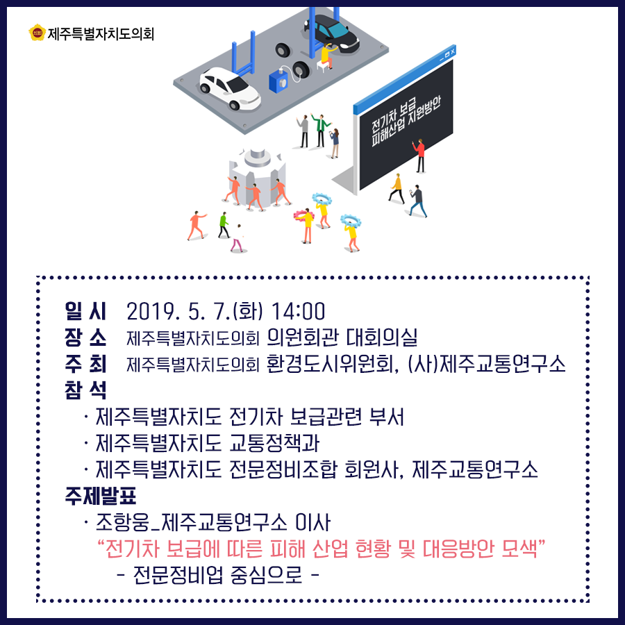 일시:2019.5.7(화) 14:00  장소:의원회관 대회의실   주최:의회환경도시위원회,(사)제주교통연구소  참석:제주특별자치도 전기차 보급관련 부서, 제주특별자치도 교통정책과, 제주특별자치도 전문정비조합회원사, 제주교통연구소  주제발표:조항웅_제주교통연구소 이사 